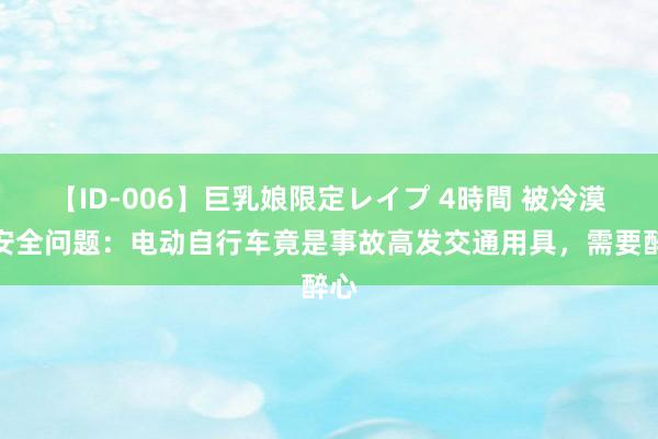 【ID-006】巨乳娘限定レイプ 4時間 被冷漠的安全问题：电动自行车竟是事故高发交通用具，需要醉心