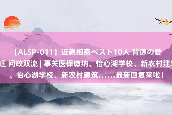 【ALSP-011】近親相姦ベスト10人 背徳の愛に溺れた10人の美母達 问政双流 | 事关医保缴纳、怡心湖学校、新农村建筑……最新回复来啦！