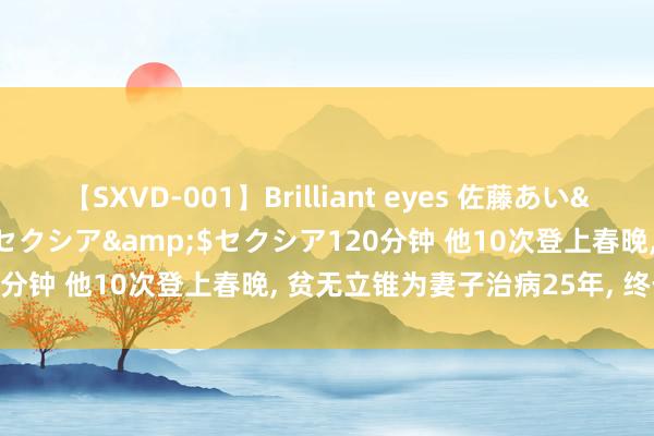 【SXVD-001】Brilliant eyes 佐藤あい</a>2006-11-01セクシア&$セクシア120分钟 他10次登上春晚， 贫无立锥为妻子治病25年， 终于苦尽甘来