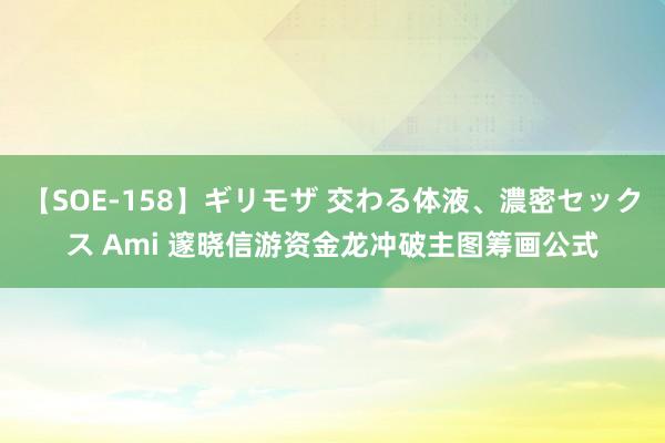 【SOE-158】ギリモザ 交わる体液、濃密セックス Ami 邃晓信游资金龙冲破主图筹画公式