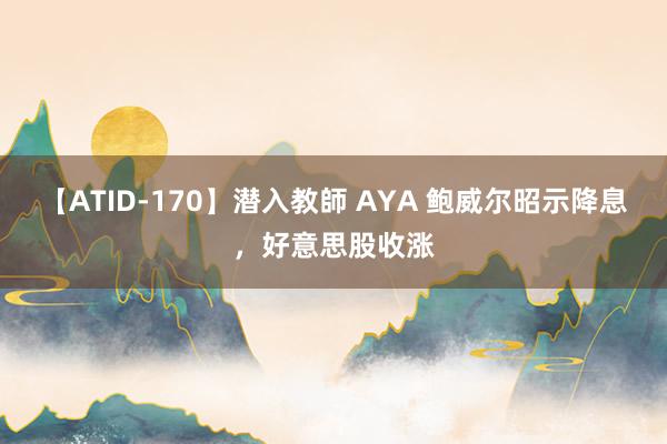 【ATID-170】潜入教師 AYA 鲍威尔昭示降息，好意思股收涨