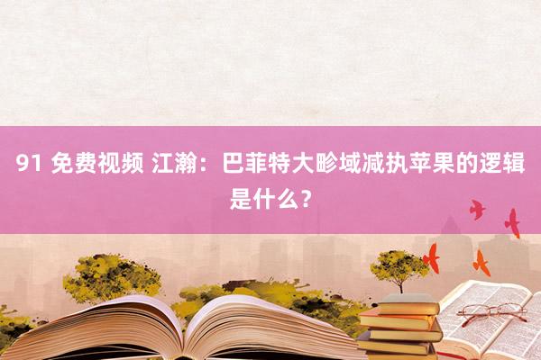 91 免费视频 江瀚：巴菲特大畛域减执苹果的逻辑是什么？