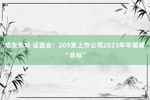 幼女秀场 证监会：209家上市公司2023年年报被“非标”