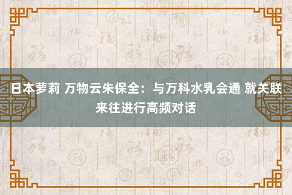 日本萝莉 万物云朱保全：与万科水乳会通 就关联来往进行高频对话