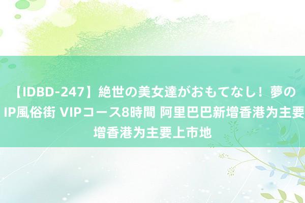 【IDBD-247】絶世の美女達がおもてなし！夢の桃源郷 IP風俗街 VIPコース8時間 阿里巴巴新增香港为主要上市地