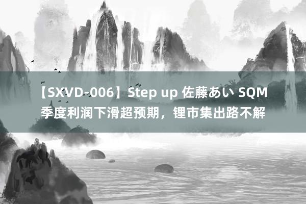 【SXVD-006】Step up 佐藤あい SQM 季度利润下滑超预期，锂市集出路不解