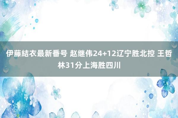 伊藤結衣最新番号 赵继伟24+12辽宁胜北控 王哲林31分上海胜四川