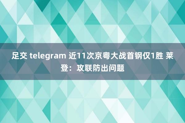 足交 telegram 近11次京粤大战首钢仅1胜 莱登：攻联防出问题