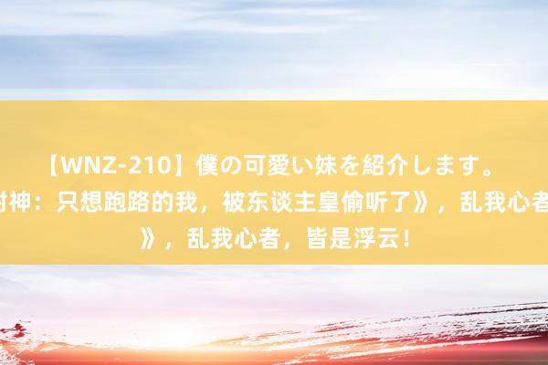 【WNZ-210】僕の可愛い妹を紹介します。 口碑之作《封神：只想跑路的我，被东谈主皇偷听了》，乱我心者，皆是浮云！