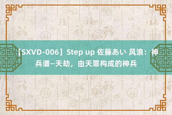 【SXVD-006】Step up 佐藤あい 风浪：神兵谱—天劫，由天罪构成的神兵