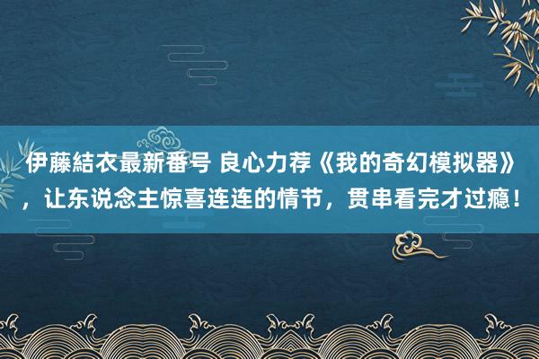 伊藤結衣最新番号 良心力荐《我的奇幻模拟器》，让东说念主惊喜连连的情节，贯串看完才过瘾！