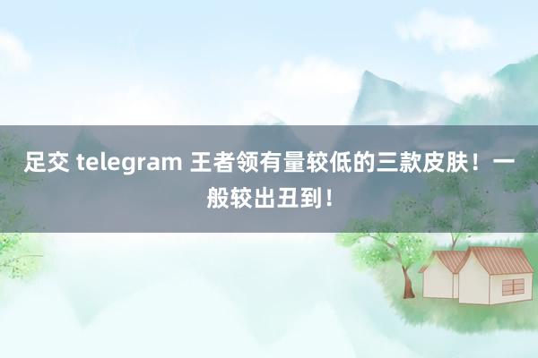 足交 telegram 王者领有量较低的三款皮肤！一般较出丑到！