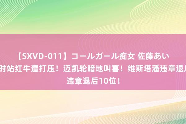 【SXVD-011】コールガール痴女 佐藤あい F1比利时站红牛遭打压！迈凯轮暗地叫喜！维斯塔潘违章退后10位！