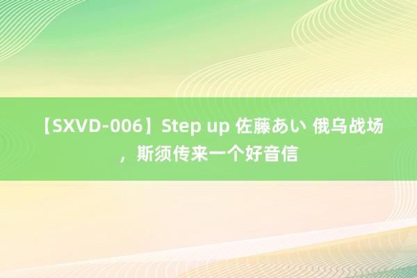 【SXVD-006】Step up 佐藤あい 俄乌战场，斯须传来一个好音信