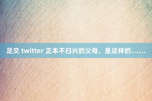 足交 twitter 正本不扫兴的父母，是这样的……