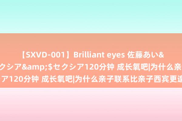 【SXVD-001】Brilliant eyes 佐藤あい</a>2006-11-01セクシア&$セクシア120分钟 成长氧吧|为什么亲子联系比亲子西宾更遑急？