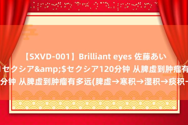 【SXVD-001】Brilliant eyes 佐藤あい</a>2006-11-01セクシア&$セクシア120分钟 从脾虚到肿瘤有多远(脾虚→寒积→湿积→痰积→瘀积→肿瘤)?