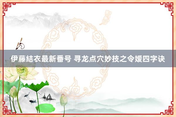 伊藤結衣最新番号 寻龙点穴妙技之令嫒四字诀