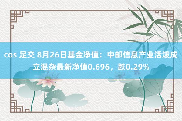 cos 足交 8月26日基金净值：中邮信息产业活泼成立混杂最新净值0.696，跌0.29%