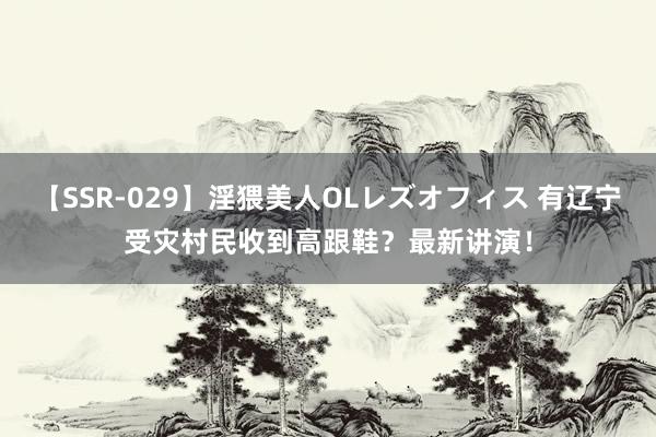 【SSR-029】淫猥美人OLレズオフィス 有辽宁受灾村民收到高跟鞋？最新讲演！