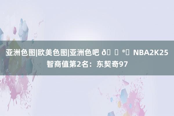 亚洲色图|欧美色图|亚洲色吧 ?️NBA2K25智商值第2名：东契奇97