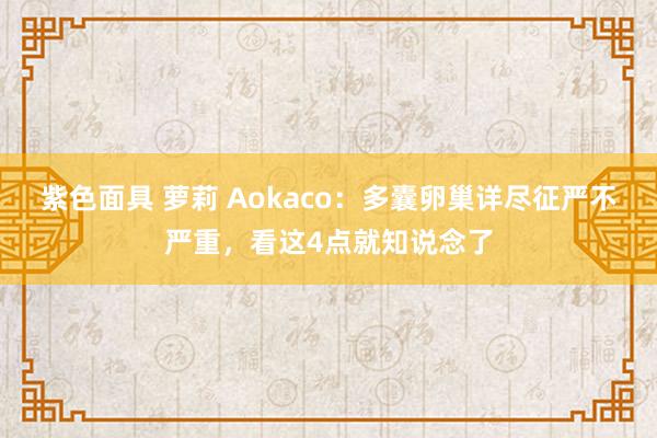 紫色面具 萝莉 Aokaco：多囊卵巢详尽征严不严重，看这4点就知说念了