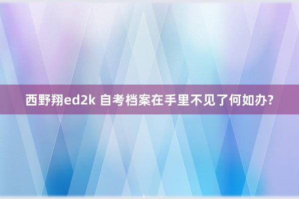 西野翔ed2k 自考档案在手里不见了何如办?