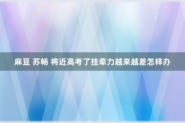 麻豆 苏畅 将近高考了挂牵力越来越差怎样办