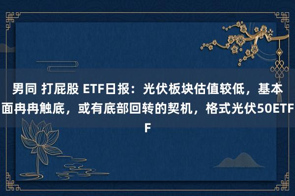 男同 打屁股 ETF日报：光伏板块估值较低，基本面冉冉触底，或有底部回转的契机，格式光伏50ETF