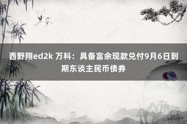 西野翔ed2k 万科：具备富余现款兑付9月6日到期东谈主民币债券