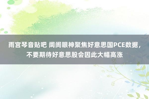 雨宫琴音贴吧 阛阓眼神聚焦好意思国PCE数据，不要期待好意思股会因此大幅高涨