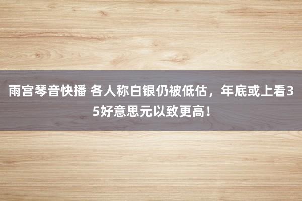 雨宫琴音快播 各人称白银仍被低估，年底或上看35好意思元以致更高！