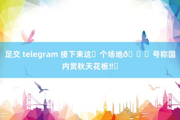 足交 telegram 接下来这❼个场地🍁号称国内赏秋天花板‼️