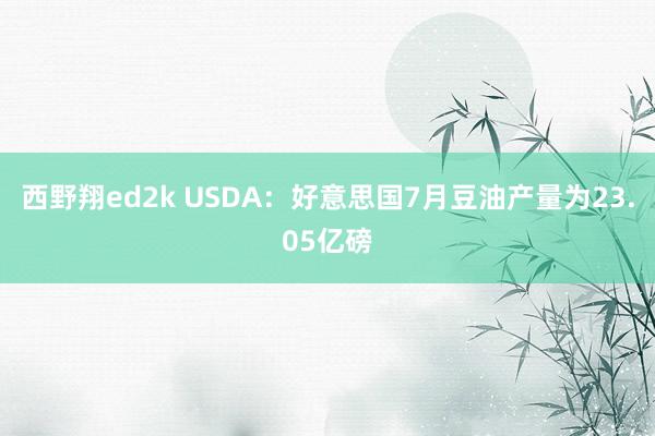 西野翔ed2k USDA：好意思国7月豆油产量为23.05亿磅