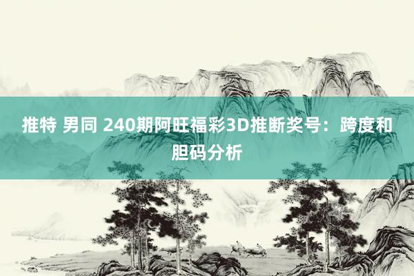 推特 男同 240期阿旺福彩3D推断奖号：跨度和胆码分析