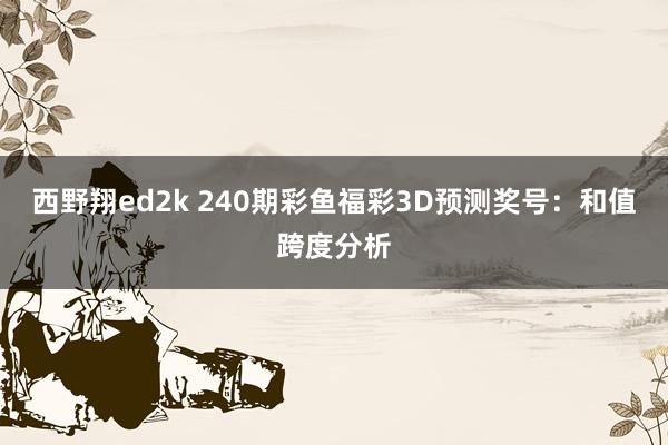 西野翔ed2k 240期彩鱼福彩3D预测奖号：和值跨度分析