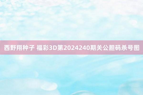 西野翔种子 福彩3D第2024240期关公胆码杀号图