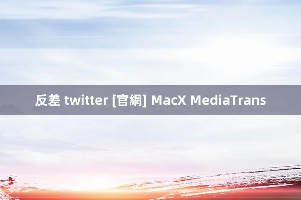 反差 twitter [官網] MacX MediaTrans