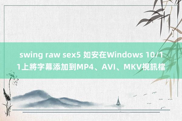 swing raw sex5 如安在Windows 10/11上將字幕添加到MP4、AVI、MKV視訊檔