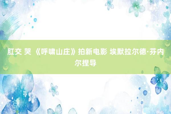 肛交 哭 《呼啸山庄》拍新电影 埃默拉尔德·芬内尔捏导