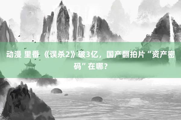 动漫 里番 《误杀2》破3亿，国产翻拍片“资产密码”在哪？