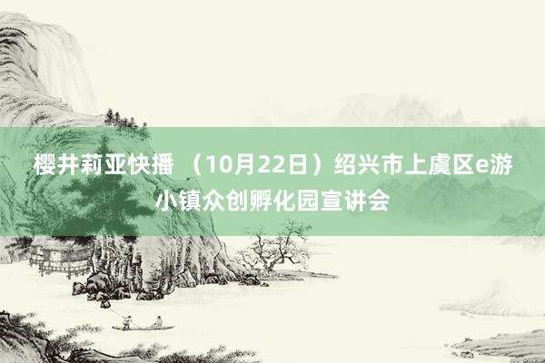 樱井莉亚快播 （10月22日）绍兴市上虞区e游小镇众创孵化园宣讲会