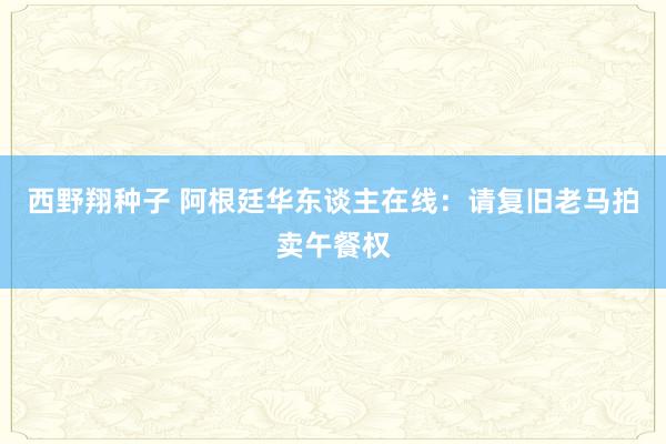 西野翔种子 阿根廷华东谈主在线：请复旧老马拍卖午餐权