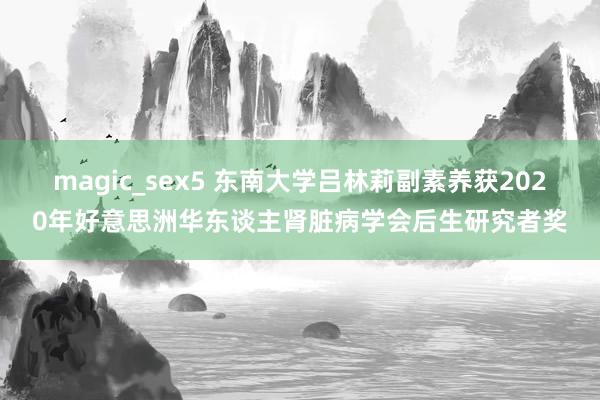 magic_sex5 东南大学吕林莉副素养获2020年好意思洲华东谈主肾脏病学会后生研究者奖