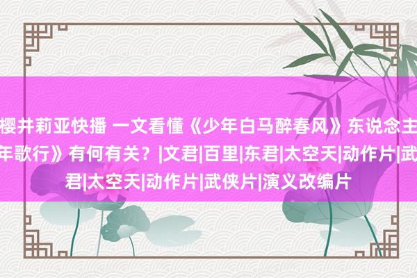 樱井莉亚快播 一文看懂《少年白马醉春风》东说念主物联系，和《少年歌行》有何有关？|文君|百里|东君|太空天|动作片|武侠片|演义改编片