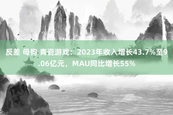 反差 母狗 青瓷游戏：2023年收入增长43.7%至9.06亿元，MAU同比增长55%