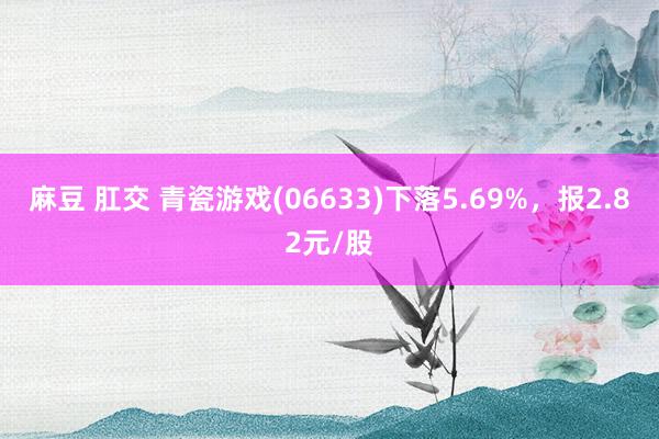 麻豆 肛交 青瓷游戏(06633)下落5.69%，报2.82元/股