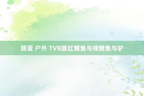 跳蛋 户外 TVB版红鲤鱼与绿鲤鱼与驴