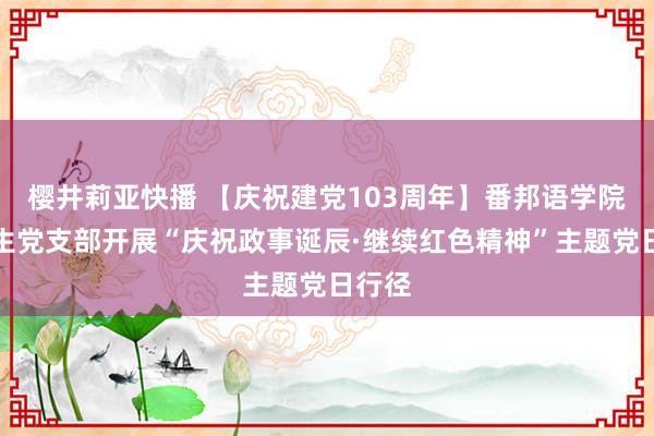 樱井莉亚快播 【庆祝建党103周年】番邦语学院本科生党支部开展“庆祝政事诞辰·继续红色精神”主题党日行径