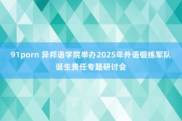 91porn 异邦语学院举办2025年外语锻练军队诞生责任专题研讨会